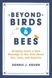 Beyond Birds and Bees : Bringing Home a New Message to Our Kids About Sex, Love, and Equality cover image