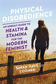 Physical Disobedience : An Unruly Guide to Health and Stamina for the Modern Feminist cover image