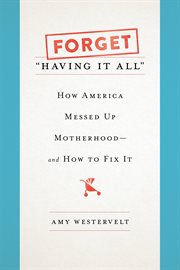 Forget "Having It All" : How America Messed Up Motherhood--and How to Fix It cover image