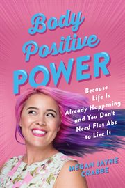 Body Positive Power : Because Life Is Already Happening and You Don't Need Flat Abs to Live It cover image