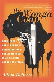 The Wonga Coup : Guns, Thugs, and a Ruthless Determination to Create Mayhem in an Oil-Rich Corner of Africa cover image