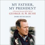 My father, my president : a personal account of the life of George H.W. Bush cover image