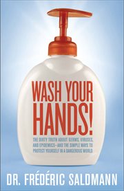 Wash Your Hands : Dirty Truth About Germs, Viruses and Epidemics . . . and the Simple Ways to Protect Yourself in a Da cover image