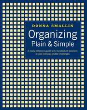 Organizing plain & simple : a ready reference guide with hundreds of solutions to your everyday clutter challenges cover image