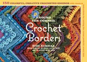Around the corner crochet borders : 150 colorful, creative crocheted edgings with charts & instructions for turning the corner perfectly every time cover image