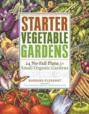 Starter Vegetable Gardens : 24 No-Fail Plans for Small Organic Gardens cover image