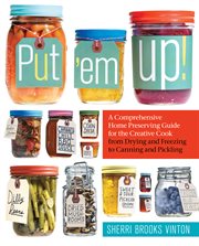 Put 'em up! : a comprehensive home preserving guide for the creative cook, from drying and freezing to canning and pickling cover image