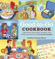 The good-to-go cookbook : take-along food, quick suppers, and satisfying snacks for on-the-go families cover image