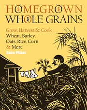 Homegrown whole grains : grow, harvest & cook wheat, barley, oats, rice, corn & more cover image