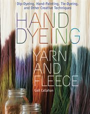 Hand Dyeing Yarn and Fleece : Custom-Color Your Favorite Fibers with Dip-Dyeing, Hand-Painting, Tie-Dyeing, and Other Creative Tec cover image