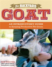 The backyard goat : an introductory guide to keeping productive pet goats cover image