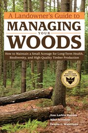 A landowner's guide to managing your woods : how to maintain a small acreage for long-term health, biodiversity, and high-quality timber production cover image