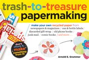 Trash-to-treasure papermaking : make your own recycled paper from newspapers & magazines, can & bottle labels, discarded gift wrap, old phone books, junk mail, comic books, and more-- cover image