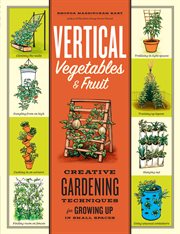 Vertical vegetables & fruit : creative gardening techniques for growing up in small spaces cover image