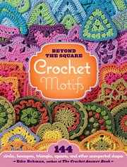 Beyond the square crochet motifs : 144 circles, hexagons, triangles, squares, and other unexpected shapes cover image