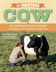 The backyard cow : an introductory guide to keeping productive pet cows cover image