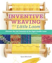 Inventive weaving on a little loom : discover the full potential of the Rigid-Heddle loom, for beginners and beyond cover image