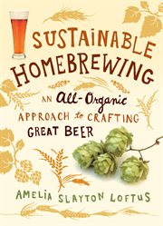 Sustainable homebrewing : an all-organic approach to crafting great beer cover image