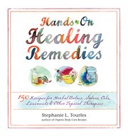 Hands-on healing remedies : 150 recipes for herbal balms, salves, oils, liniments & other topical therapies cover image