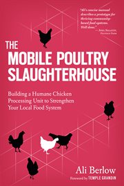 The mobile poultry slaughterhouse : building a humane chicken-processing unit to strengthen your local food system cover image