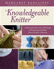 The Knowledgeable Knitter : Understand the Inner Workings of Knitting and Make Every Project a Success cover image