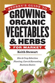 Storey's guide to growing organic vegetables & herbs for market : site & crop selection planting, care & harvesting business basic cover image