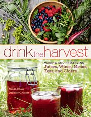 Drink the harvest : making and preserving juices, wines, meads, teas, and ciders cover image