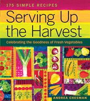Serving Up the Harvest : Celebrating the Goodness of Fresh Vegetables: 175 Simple Recipes cover image