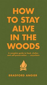 How to Stay Alive in the Woods : A Complete Guide to Food, Shelter and Self-Preservation Anywhere cover image