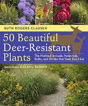 50 beautiful deer-resistant plants : the prettiest annuals, perennials, bulbs, and shrubs that deer don't eat cover image