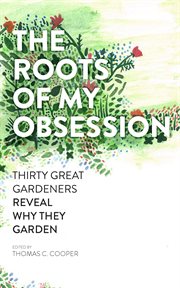 The roots of my obsession : 30 great gardeners reveal why they garden cover image