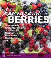 Homegrown berries : successfully grow your own strawberries, raspberries, blueberries, blackberries, and more cover image