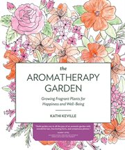 The aromatherapy garden : growing fragrant plants for happiness and well-being cover image