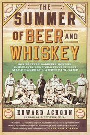 The Summer of Beer and Whiskey : How Brewers, Barkeeps, Rowdies, Immigrants, and a Wild Pennant Fight Made Baseball America's Game cover image