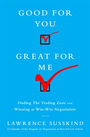 Good for You, Great for Me : Finding the Trading Zone and Winning at Win-Win Negotiation cover image