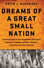Dreams of a Great Small Nation : The Mutinous Army that Threatened a Revolution, Destroyed an Empire, Founded a Republic, and Remade cover image