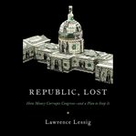 Republic, Lost : How Money Corrupts Congress--and a Plan to Stop It cover image
