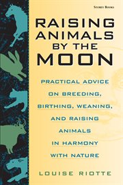 Raising animals by the moon : practical advice on breeding, birthing, weaning, and raising animals in harmony with nature cover image