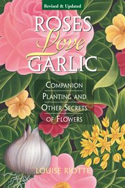 Roses Love Garlic : Companion Planting and Other Secrets of Flowers cover image