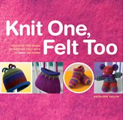 Knit one, felt too : discover the magic of knitted felt with 25 easy patterns cover image