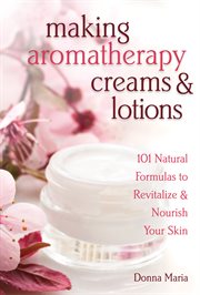 Making Aromatherapy Creams and Lotions : 101 Natural Formulas to Revitalize and Nourish Your Skin cover image