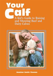 Your calf : a kid's guide to raising and showing beef and dairy calves cover image