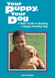 Your Puppy, Your Dog : a Kid's Guide To Raising A Happy, Healthy Dog cover image