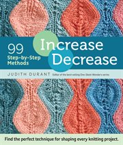 Increase, Decrease : 99 Step-by-Step Methods; Find the Perfect Technique for Shaping Every Knitting Project cover image