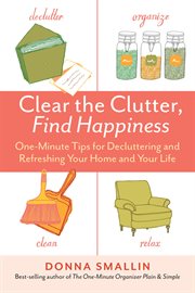Clear the clutter, find happiness : one-minute tips for decluttering and refreshing your home and your life cover image