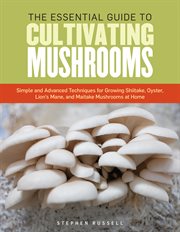 The essential guide to cultivating mushrooms : simple and advanced techniques for growing shiitake, oyster, lion's mane, and maitake mushrooms at home cover image