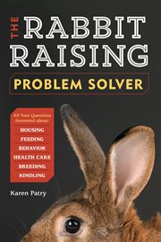 The rabbit-raising problem solver : your questions answered about housing, feeding, behavior, health care, breeding, and kindling cover image