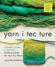 Yarnitecture : a knitter's guide to spinning : building exactly the yarn you want cover image
