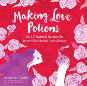 Making love potions : 64 all-natural recipes for irresistible herbal aphrodisiacs cover image
