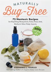 Naturally bug-free : 75 nontoxic recipes for repelling mosquitoes, ticks, fleas, ants, moths & other pesky insects cover image